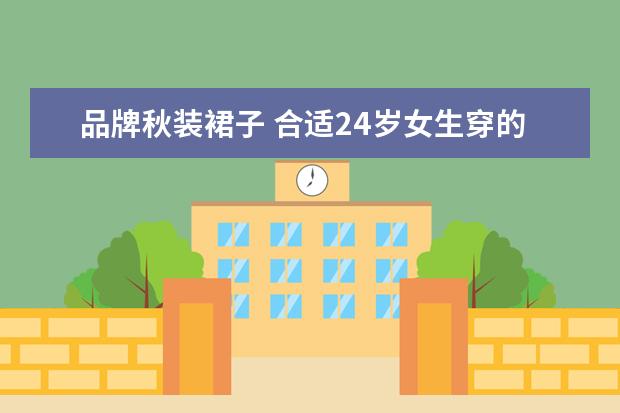 品牌秋装裙子 合适24岁女生穿的裙子有哪些品牌