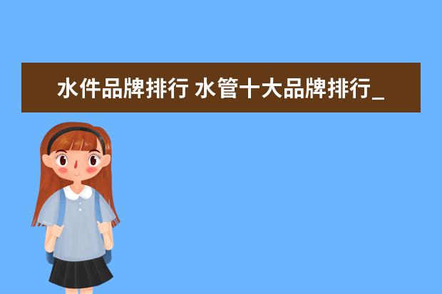 水件品牌排行 水管十大品牌排行_水管哪个牌子好?