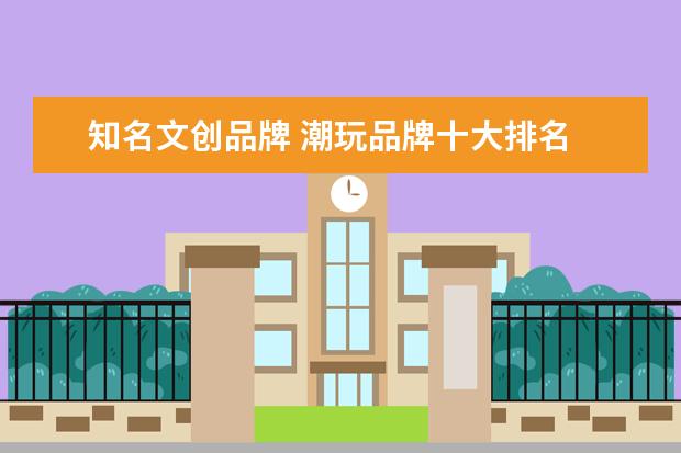 知名文创品牌 潮玩品牌十大排名