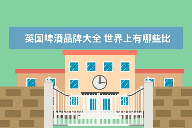 英国啤酒品牌大全 世界上有哪些比较出名的啤酒?