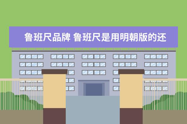 鲁班尺品牌 鲁班尺是用明朝版的还是隋唐版的要准确一点? - 百度...