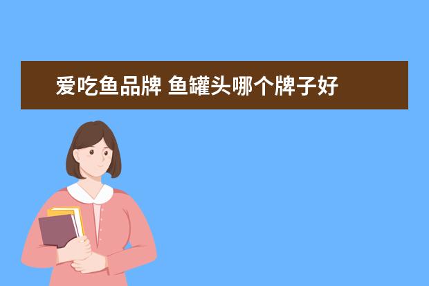 爱吃鱼品牌 鱼罐头哪个牌子好