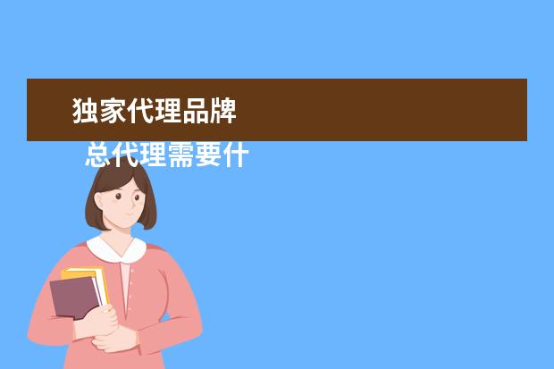 独家代理品牌 
  总代理需要什么条件2