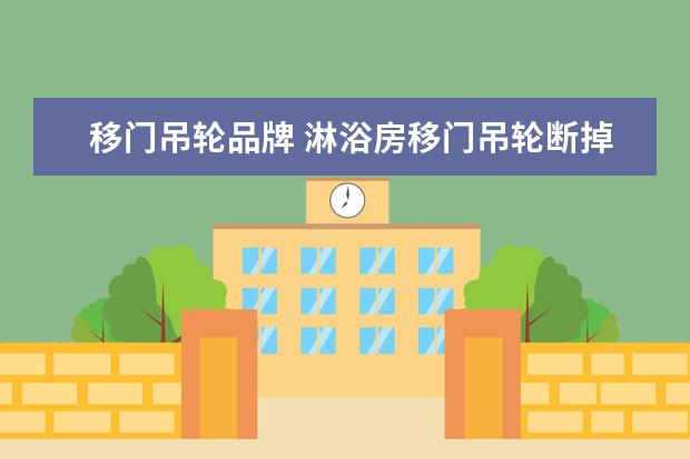 移门吊轮品牌 淋浴房移门吊轮断掉了,请问怎么拆装移门才能把断掉...