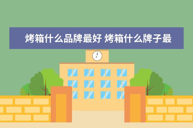 烤箱什么品牌最好 烤箱什么牌子最好烤箱十大品牌排行榜