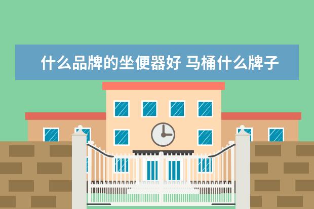 什么品牌的坐便器好 马桶什么牌子好