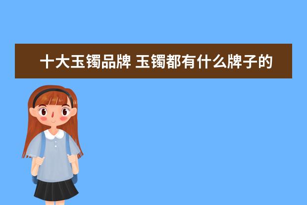 十大玉镯品牌 玉镯都有什么牌子的?