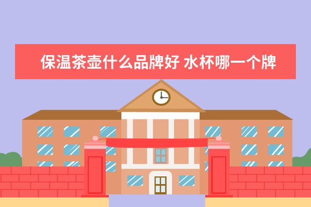 保温茶壶什么品牌好 水杯哪一个牌子好?