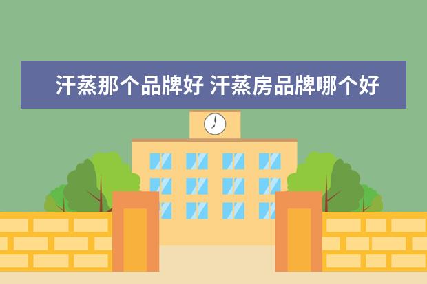 汗蒸那个品牌好 汗蒸房品牌哪个好?