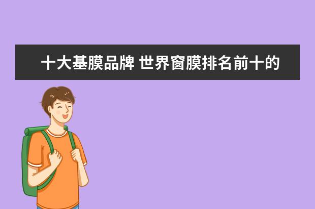 十大基膜品牌 世界窗膜排名前十的是品牌有哪些?