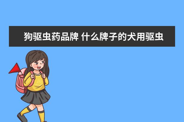 狗驱虫药品牌 什么牌子的犬用驱虫药好?