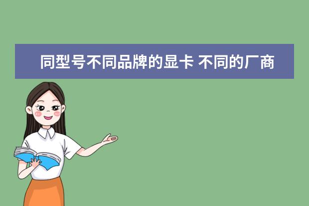 同型号不同品牌的显卡 不同的厂商有同一个型号的显卡有什么不同?