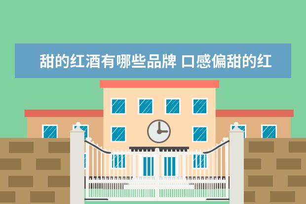 甜的红酒有哪些品牌 口感偏甜的红酒有哪些