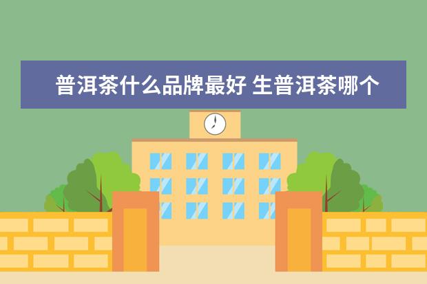 普洱茶什么品牌最好 生普洱茶哪个牌子最好