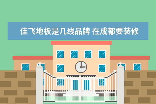 佳飞地板是几线品牌 在成都要装修房子这些一般上哪个建材平台找商家要好...