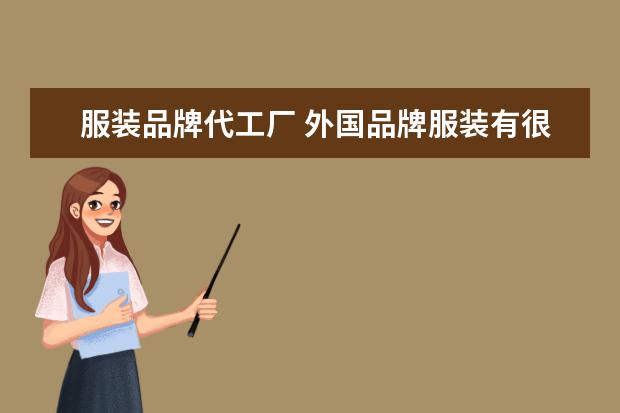 服装品牌代工厂 外国品牌服装有很多都是代工厂做的这个说法是对的吗...