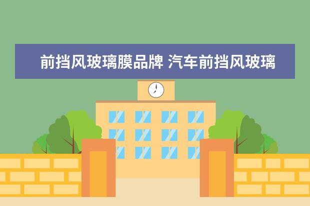 前挡风玻璃膜品牌 汽车前挡风玻璃膜哪个牌子好