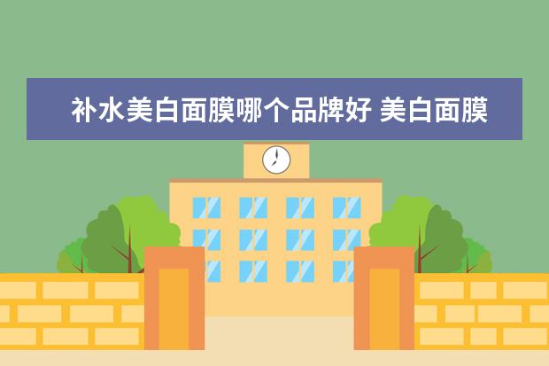 补水美白面膜哪个品牌好 美白面膜哪个牌子好?