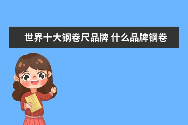 世界十大钢卷尺品牌 什么品牌钢卷尺质量好