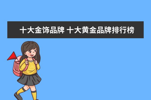十大金饰品牌 十大黄金品牌排行榜是怎么样的?