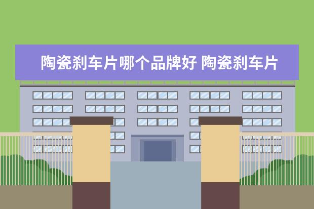陶瓷刹车片哪个品牌好 陶瓷刹车片哪个牌子好?