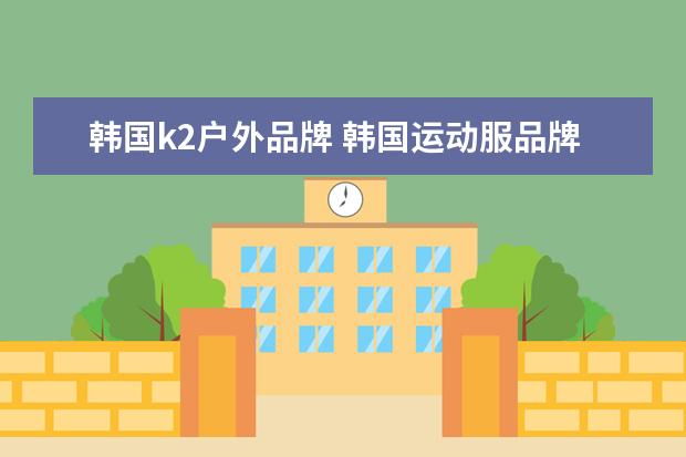 韩国k2户外品牌 韩国运动服品牌有哪些