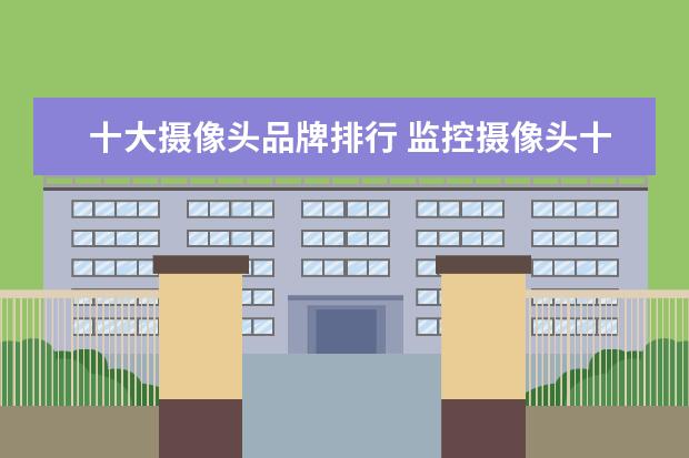 十大摄像头品牌排行 监控摄像头十大品牌排行榜是什么