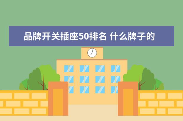 品牌开关插座50排名 什么牌子的开关插座好?