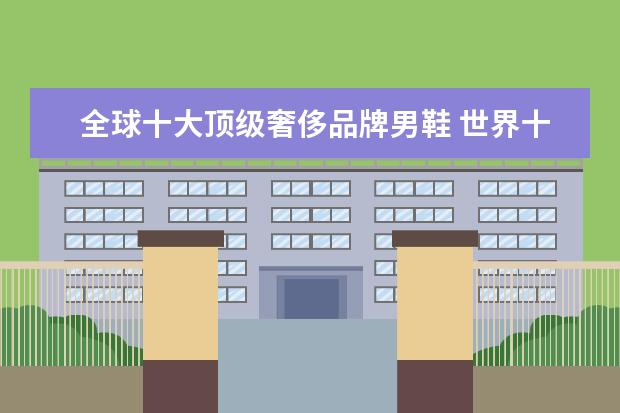 全球十大顶级奢侈品牌男鞋 世界十大奢侈品牌男鞋