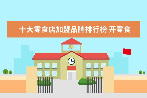 十大零食店加盟品牌排行榜 开零食店加盟哪个品牌好