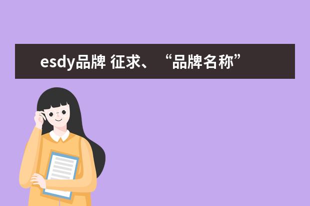 esdy品牌 征求、“品牌名称”的英文名以“K”开头,至少含“K...