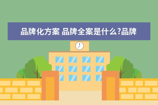 品牌化方案 品牌全案是什么?品牌全案包括哪些内容?