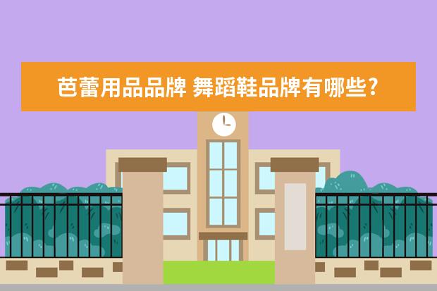 芭蕾用品品牌 舞蹈鞋品牌有哪些?