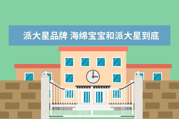 派大星品牌 海绵宝宝和派大星到底是什么关系,他们是最好的朋友...