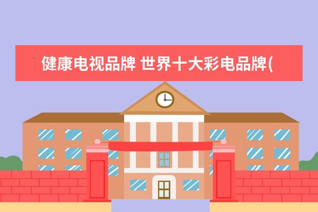 健康电视品牌 世界十大彩电品牌(全球十大电视机品牌排行榜) - 百...