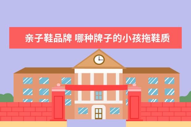 亲子鞋品牌 哪种牌子的小孩拖鞋质量好,宝宝拖鞋什么牌子好 - 百...