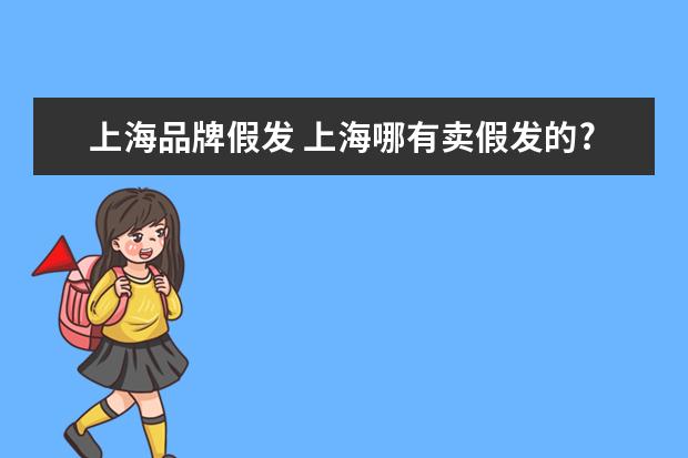 上海品牌假发 上海哪有卖假发的?要好一点的。