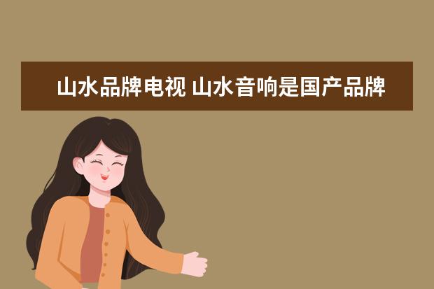 山水品牌电视 山水音响是国产品牌还是日本品牌,质量怎么样? - 百...