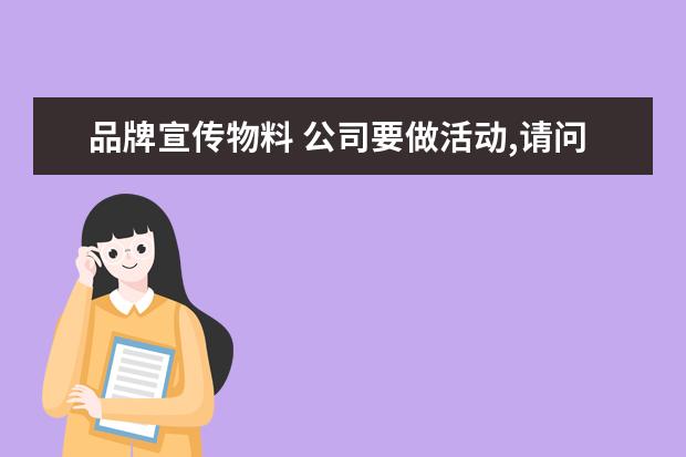 品牌宣传物料 公司要做活动,请问活动物料都有哪些?