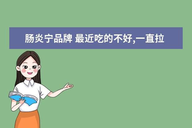 肠炎宁品牌 最近吃的不好,一直拉肚子,吃康恩贝肠炎宁管用吗? - ...