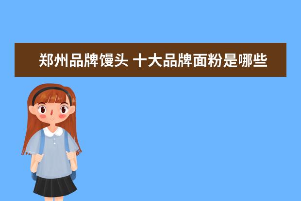 郑州品牌馒头 十大品牌面粉是哪些