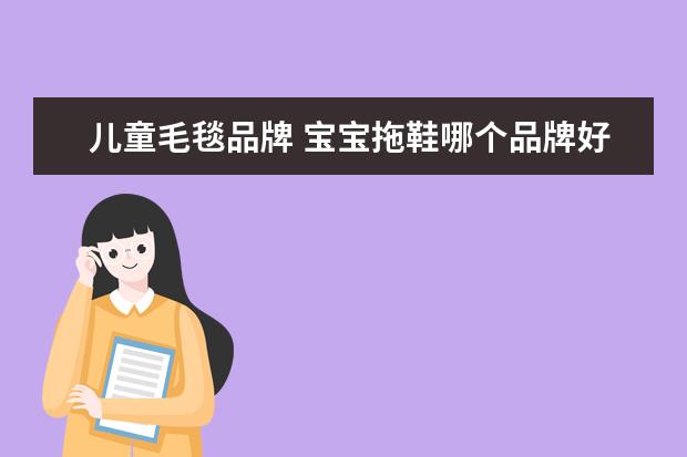 儿童毛毯品牌 宝宝拖鞋哪个品牌好