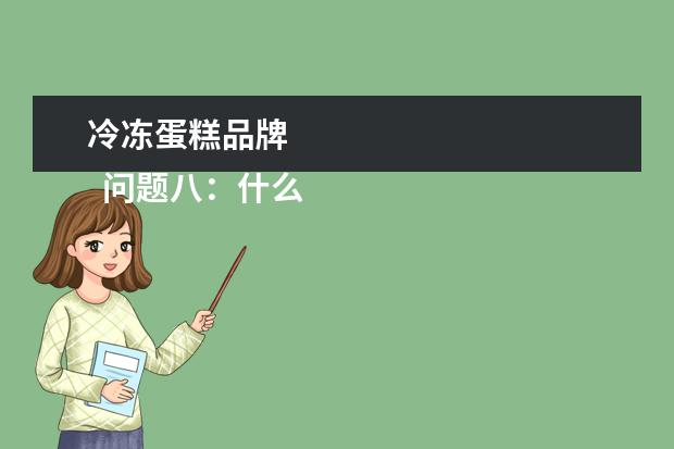冷冻蛋糕品牌 
  问题八：什么蛋糕好吃，什么蛋糕最贵？