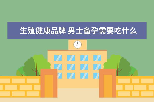 生殖健康品牌 男士备孕需要吃什么调理的?选哪个品牌的产品呀? - ...