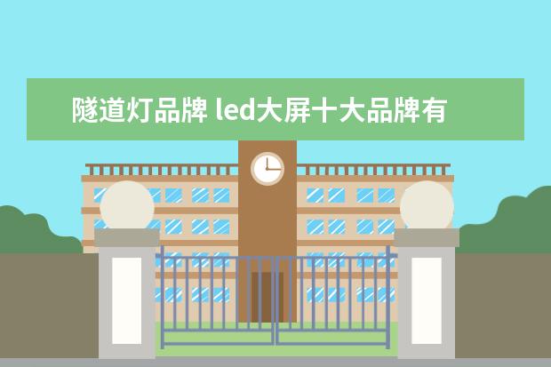 隧道灯品牌 led大屏十大品牌有哪些,十大品牌公司服务领域详细了...