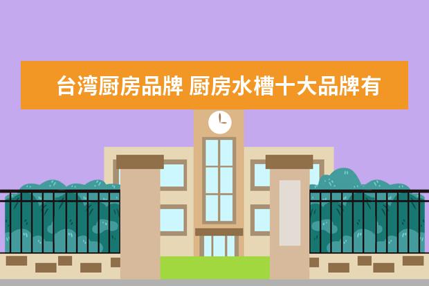 台湾厨房品牌 厨房水槽十大品牌有哪些?