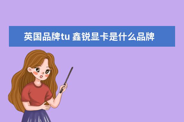 英国品牌tu 鑫锐显卡是什么品牌?