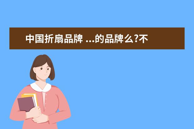 中国折扇品牌 ...的品牌么?不是挂在墙上的装饰,是拿在手里扇的折...
