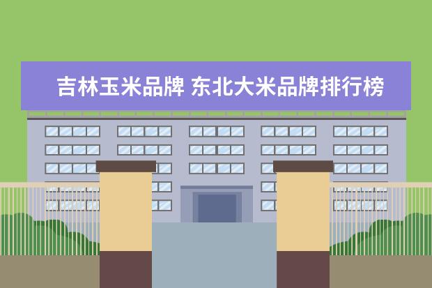 吉林玉米品牌 东北大米品牌排行榜前十名