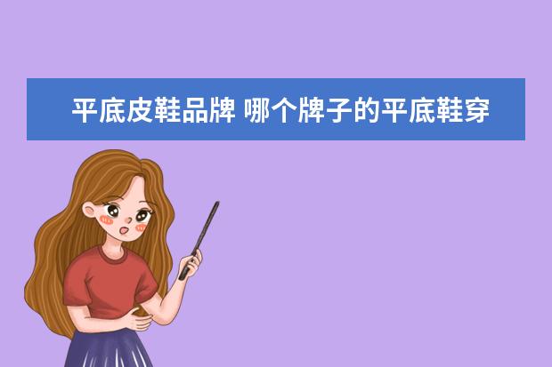 平底皮鞋品牌 哪个牌子的平底鞋穿起来舒服、耐穿、百搭?